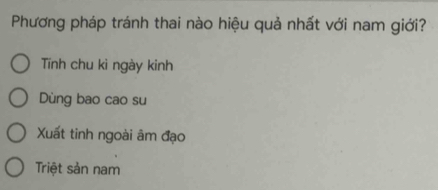 Phương pháp tránh thai nào hiệu quả nhất với nam giới?
Tĩnh chu kì ngày kinh
Dùng bao cao su
Xuất tinh ngoài âm đạo
Triệt sản nam