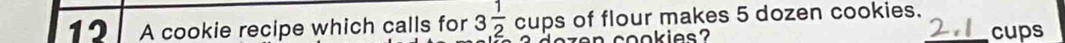 A cookie recipe which calls for 3 1/2  cups of flour makes 5 dozen cookies. cups 
n cookies
