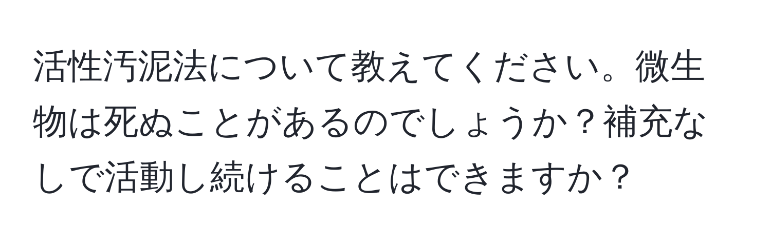 活性汚泥法について教えてください。微生物は死ぬことがあるのでしょうか？補充なしで活動し続けることはできますか？