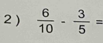 2 )  6/10 - 3/5 =