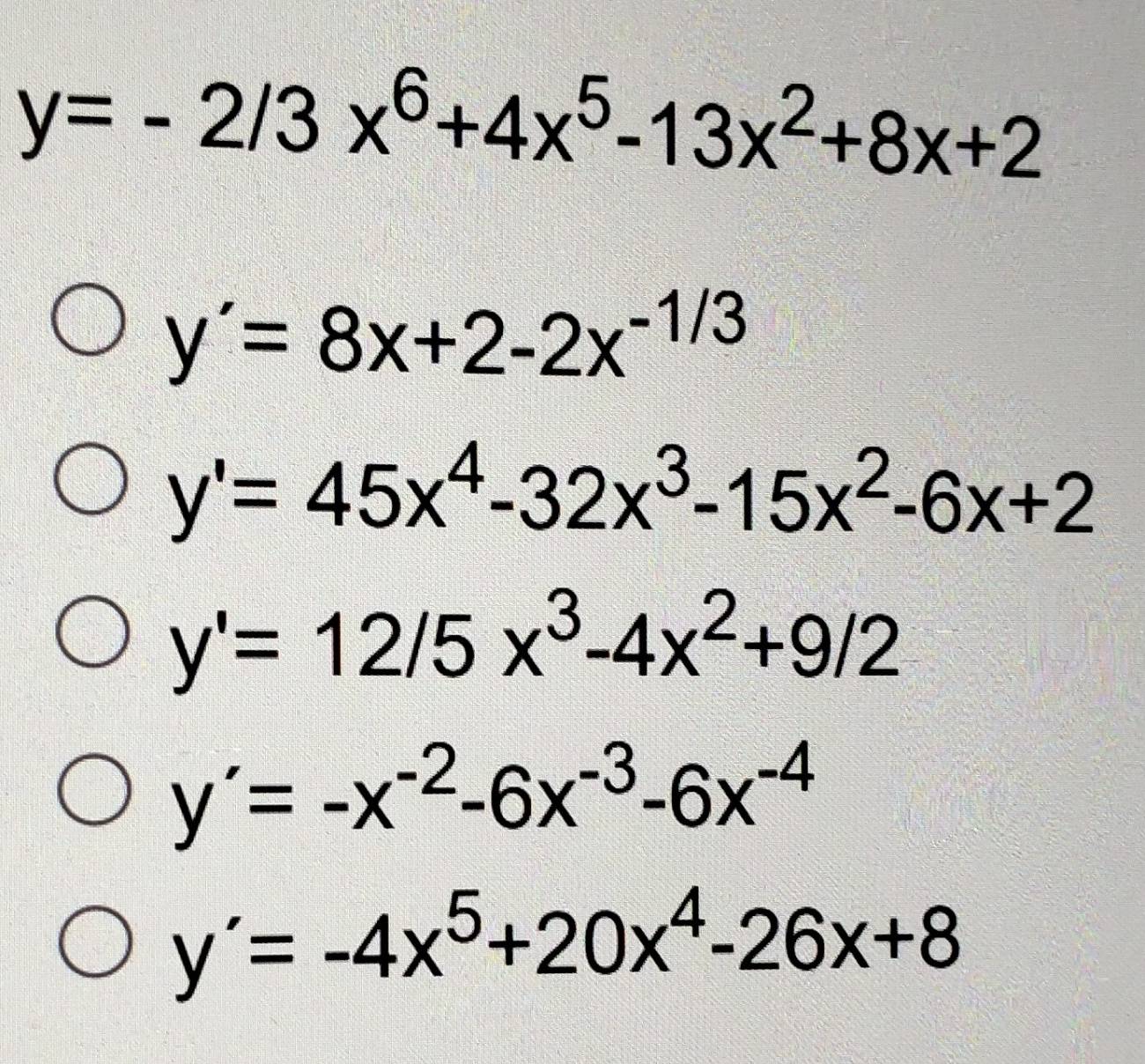 y=-2/3x^6+4x^5-13x^2+8x+2
y'=8x+2-2x^(-1/3)
y'=45x^4-32x^3-15x^2-6x+2
y'=12/5x^3-4x^2+9/2
y'=-x^(-2)-6x^(-3)-6x^(-4)
y'=-4x^5+20x^4-26x+8