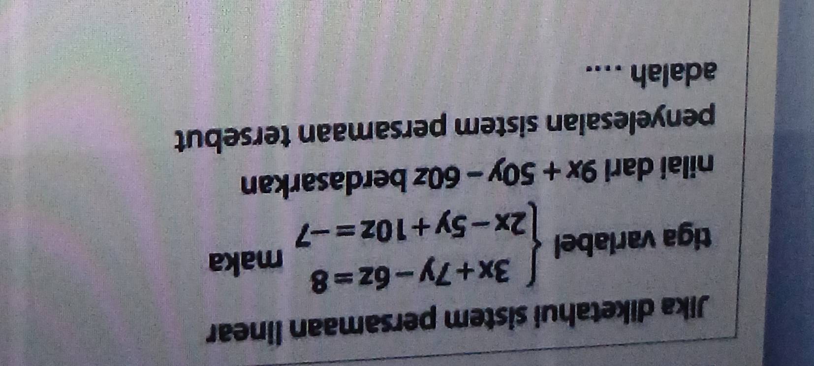 Jika diketahui sistem persamaan linear
tiga variabel beginarrayl 3x+7y-6z=8 2x-5y+10z=-7endarray. maka
nilai dari 9x+50y-60z berdasarkan
penyelesaian sistem persamaan tersebut
adalah ....