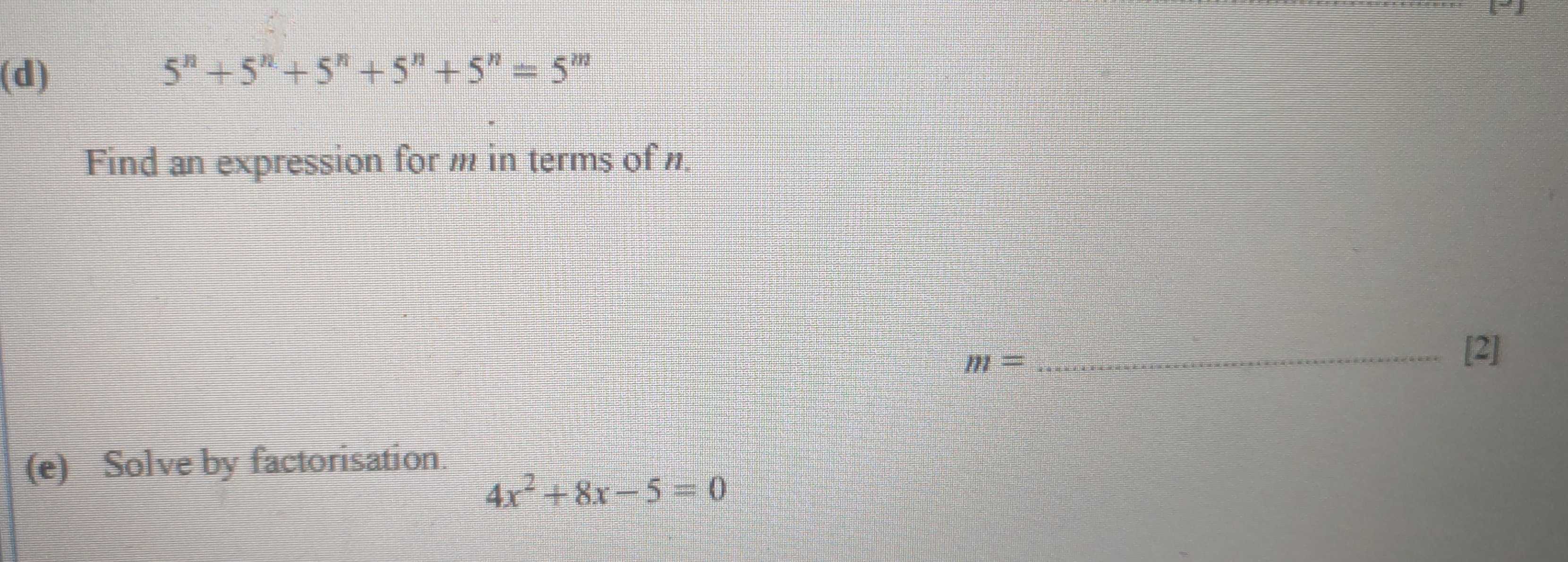 5^n+5^n+5^n+5^n+5^n=5^m
Find an expression for m in terms of n.
m=
_[2] 
(e) Solve by factorisation.
4x^2+8x-5=0