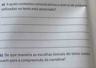 A quais contextos comunicativos o acervo de palavras 
utilizadas no texto está associado? 
_ 
_ 
_ 
_ 
_ 
b) De que maneira as escolhas lexicais do texto contri- 
buem para a compreensão da narrativa?