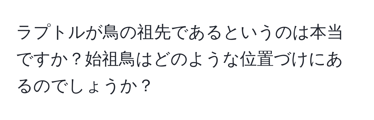 ラプトルが鳥の祖先であるというのは本当ですか？始祖鳥はどのような位置づけにあるのでしょうか？