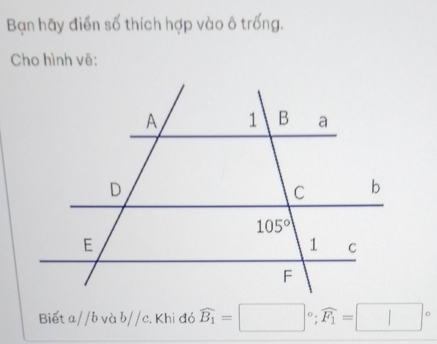 Bạn hãy điển số thích hợp vào ô trống.
Cho hình vẽ:
Biết a//b và b//c. Khi đó widehat B_1=□°;widehat F_1=□°