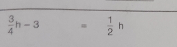  3/4 h-3=  1/2 h