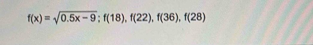 f(x)=sqrt(0.5x-9); f(18), f(22), f(36), f(28)