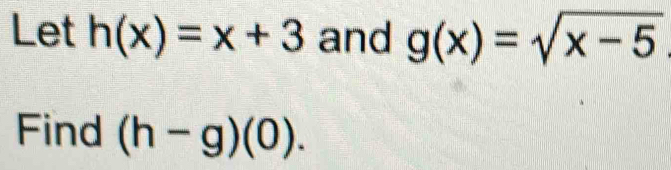 Let h(x)=x+3 and g(x)=sqrt(x-5)
Find (h-g)(0).