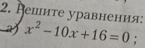 Вешите уравнения: 
a x^2-10x+16=0. 
^circ 