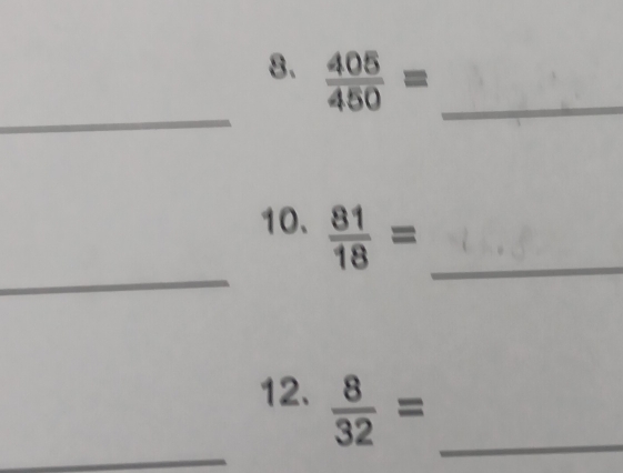  405/450 = _ 
_ 
_ 
10.  81/18 = _ 
12.  8/32 = _ 
_