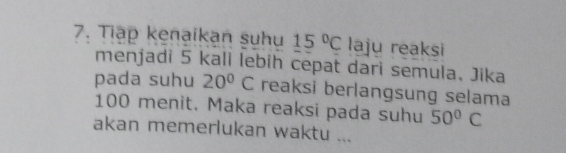 Tiập kenaikan suhu 15°C laju reaksi 
menjadi 5 kali lebih cepat dari semula. Jika 
pada suhu 20°C reaksi berlangsung selama
100 menit. Maka reaksi pada suhu 50°C
akan memerlukan waktu ...