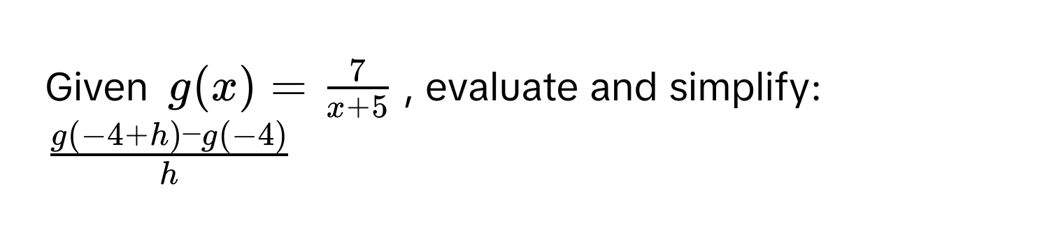 Given $g(x) =  7/x+5 $, evaluate and simplify: $ (g(-4+h) - g(-4))/h $