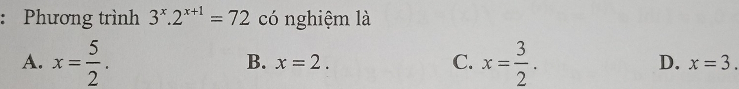 Phương trình 3^x.2^(x+1)=72 có nghiệm là
A. x= 5/2 . x= 3/2 .
B. x=2. C. D. x=3.