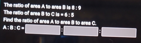 The ratio of area A to area B is 8:9
The ratio of area B to Cis=6:5
Find the ratio of area A to area B to area C.
A:B:C=□ :□ H