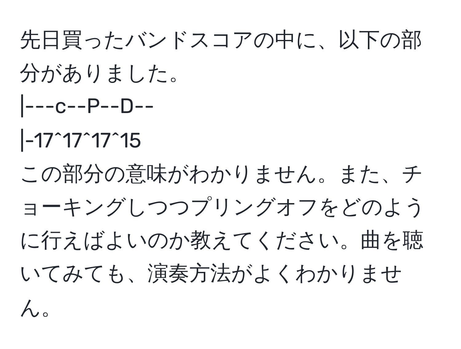 先日買ったバンドスコアの中に、以下の部分がありました。  
|---c--P--D--  
|-17^17^17^15  
この部分の意味がわかりません。また、チョーキングしつつプリングオフをどのように行えばよいのか教えてください。曲を聴いてみても、演奏方法がよくわかりません。