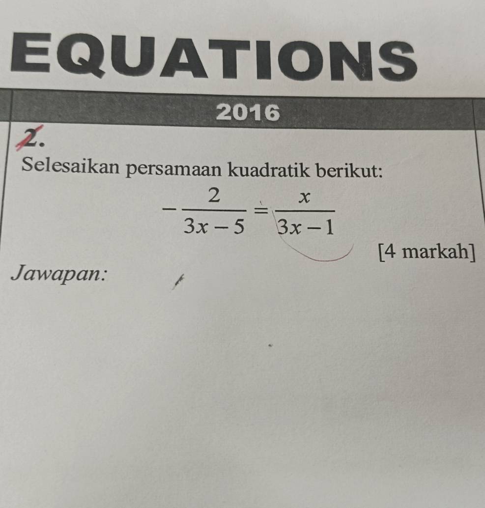 EQUATIONS 
2016 
2. 
Selesaikan persamaan kuadratik berikut:
- 2/3x-5 = x/3x-1 
[4 markah] 
Jawapan: