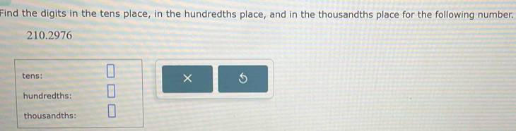 Find the digits in the tens place, in the hundredths place, and in the thousandths place for the following number.
210.2976
tens: □ × 
hundredths: 
thousandths: