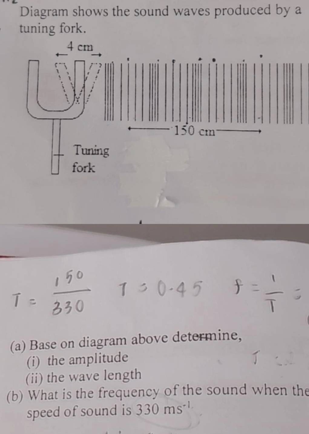 Diagram shows the sound waves produced by a 
tuning fork. 
(a) Base on diagram above determine, 
(i) the amplitude 
(ii) the wave length 
(b) What is the frequency of the sound when the 
speed of sound is 330ms^(-1)