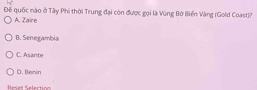 Đế quốc nào ở Tây Phi thời Trung đại còn được gọi là Vùng Bờ Biển Vàng (Gold Coast)?
A. Zaire
B. Senegambia
C. Asante
D. Benin
Reset Selection