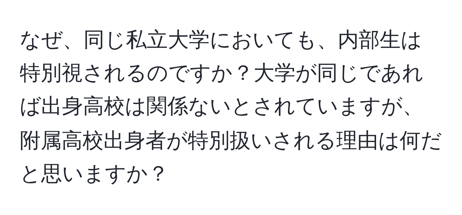 なぜ、同じ私立大学においても、内部生は特別視されるのですか？大学が同じであれば出身高校は関係ないとされていますが、附属高校出身者が特別扱いされる理由は何だと思いますか？