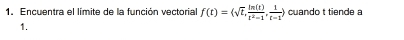 Encuentra el límite de la función vectorial f(t)=(sqrt(t), ln (t)/t^2-1 , 1/t-1 ) cuando t tiende a 
1.