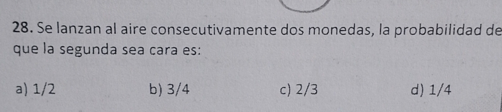 Se lanzan al aire consecutivamente dos monedas, la probabilidad de
que la segunda sea cara es:
a) 1/2 b) 3/4 c) 2/3 d) 1/4