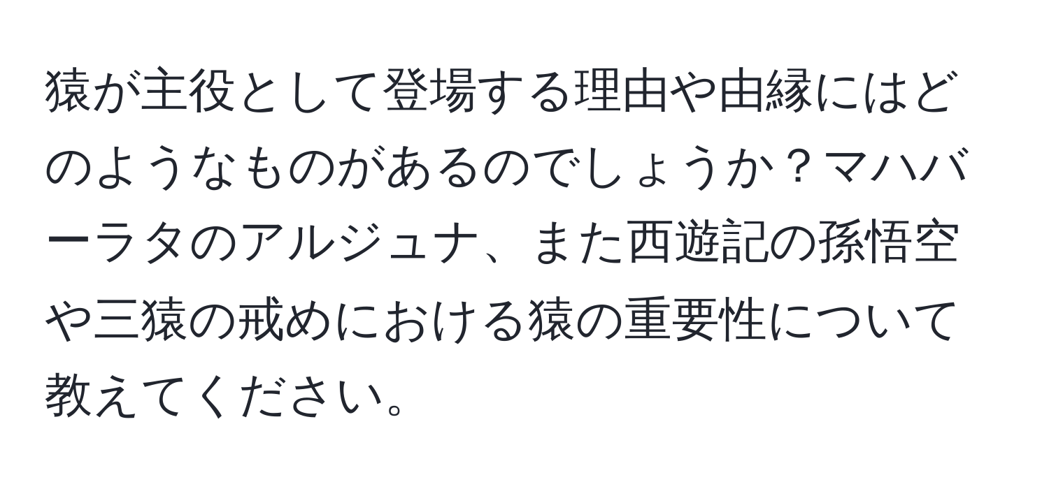 猿が主役として登場する理由や由縁にはどのようなものがあるのでしょうか？マハバーラタのアルジュナ、また西遊記の孫悟空や三猿の戒めにおける猿の重要性について教えてください。