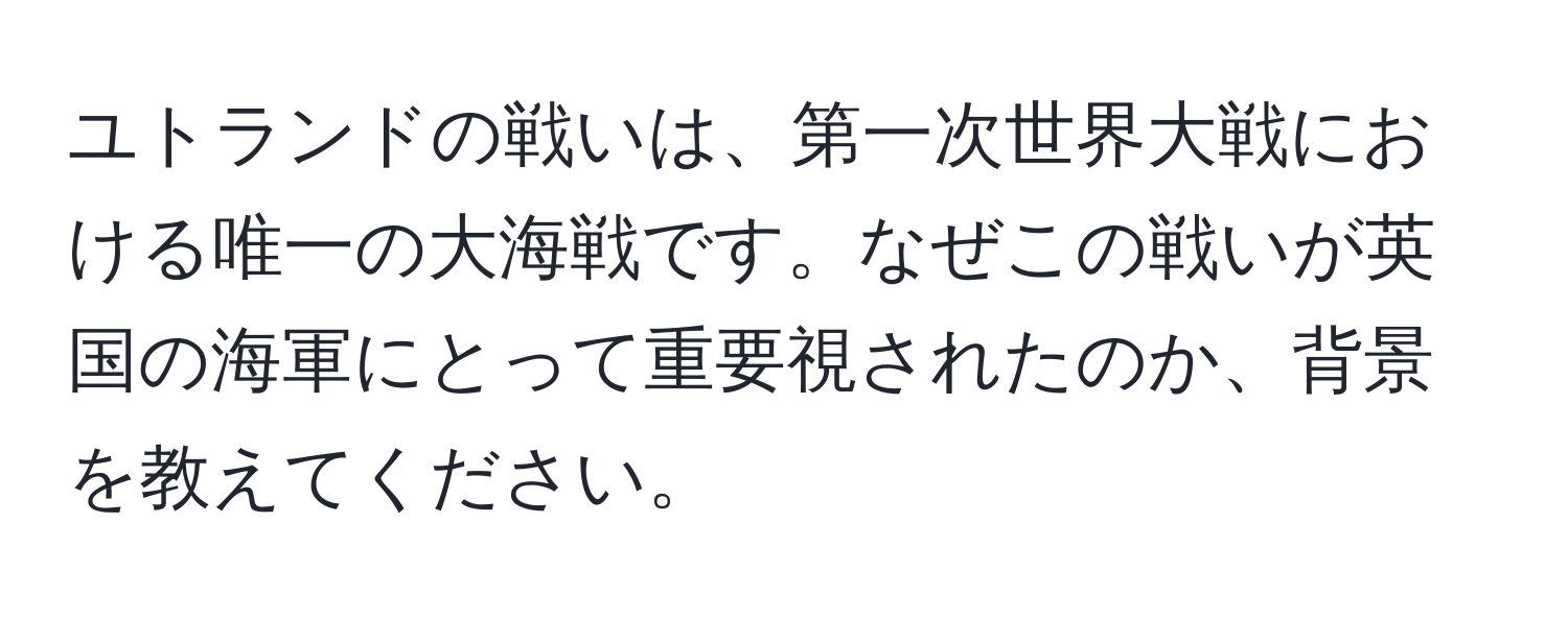 ユトランドの戦いは、第一次世界大戦における唯一の大海戦です。なぜこの戦いが英国の海軍にとって重要視されたのか、背景を教えてください。