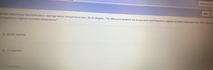 hutoe ! √
ABC
a Anseptica s laghest recorded temperature?
aat determined that Antarctica's average winter temperature was -34.44 degees. The difference between this temperature and Antarctica's highest recorded temperatur was 0.4 degen
A 83.8n degrees
15 cng nen