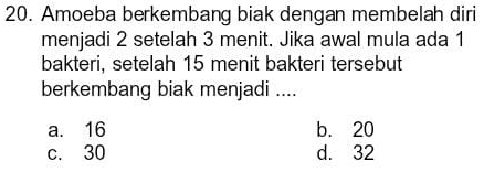 Amoeba berkembang biak dengan membelah diri
menjadi 2 setelah 3 menit. Jika awal mula ada 1
bakteri, setelah 15 menit bakteri tersebut
berkembang biak menjadi ....
a. 16 b. 20
c. 30 d. 32