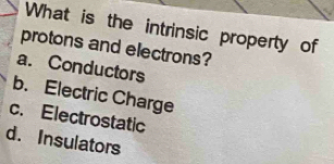 What is the intrinsic property of
protons and electrons?
a. Conductors
b. Electric Charge
c. Electrostatic
d. Insulators