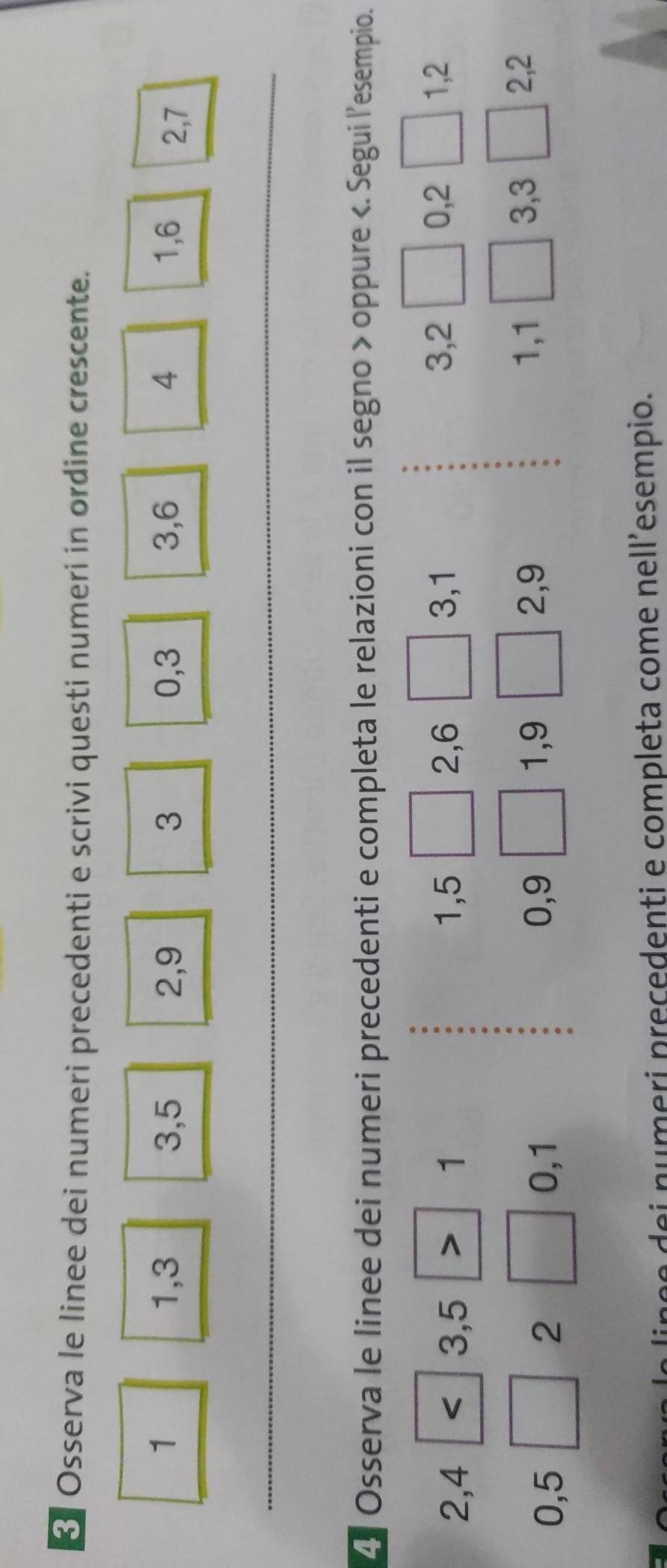 < Osserva le linee dei numeri precedenti e scrivi questi numeri in ordine crescente.
1 1, 3 3, 5 2, 9 3 0, 3 3, 6 4 1, 6 2, 7
4. Osserva le linee dei numeri precedenti e completa le relazioni con il segno > oppure
3, 1 3, 2 0, 2
2, 4 < <tex>3, 5 1 1, 5 2, 6 1, 2
0, 9 2, 9
0, 5 2 0, 1 1, 9
1, 1 3, 3 2, 2
dei numeri preçedenti e completa come nell’esempio.