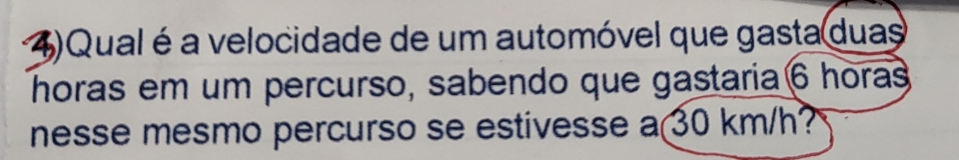 4)Qual é a velocidade de um automóvel que gasta duas 
horas em um percurso, sabendo que gastaria6 horas 
nesse mesmo percurso se estivesse a 30 km/h?