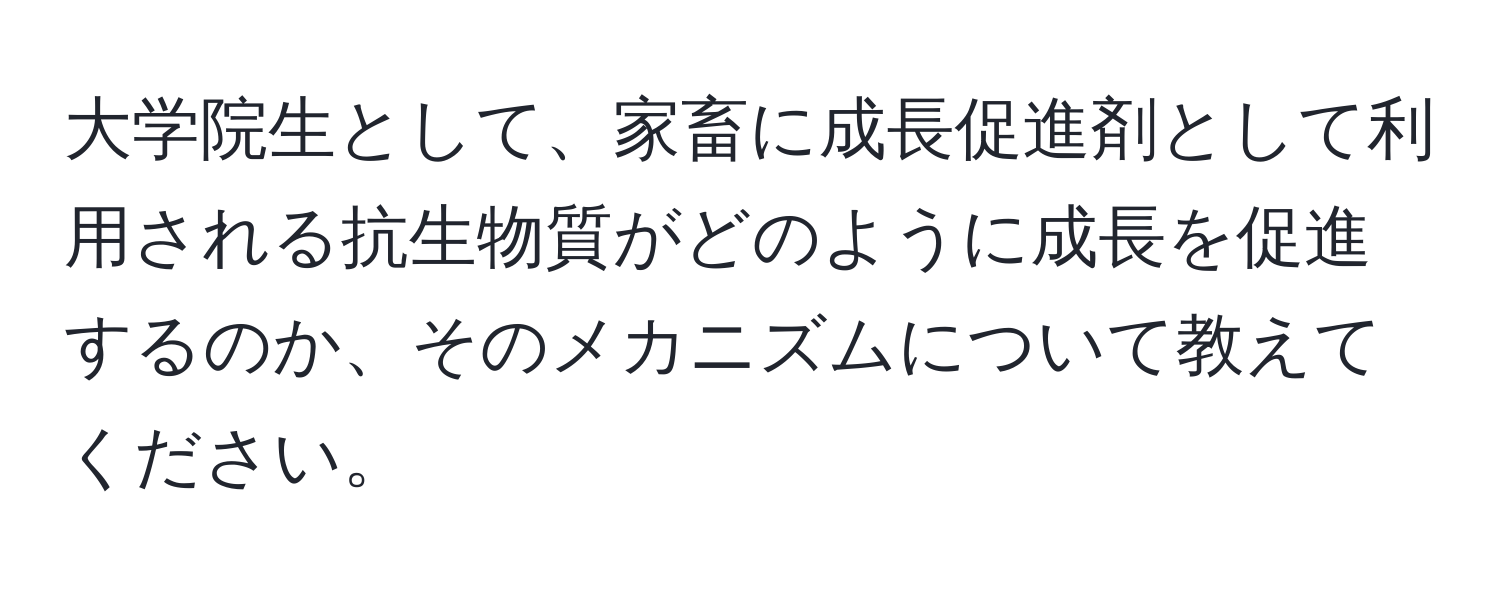 大学院生として、家畜に成長促進剤として利用される抗生物質がどのように成長を促進するのか、そのメカニズムについて教えてください。