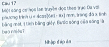 Một sóng cơ học lan truyền dọc theo trục Ox với 
phương trình u=4cos (6π t+π x)mm , trong đó x tính 
bằng mét, t tính bằng giây. Bước sóng của sóng là 
bao nhiêuʔ 
Nhập đáp án