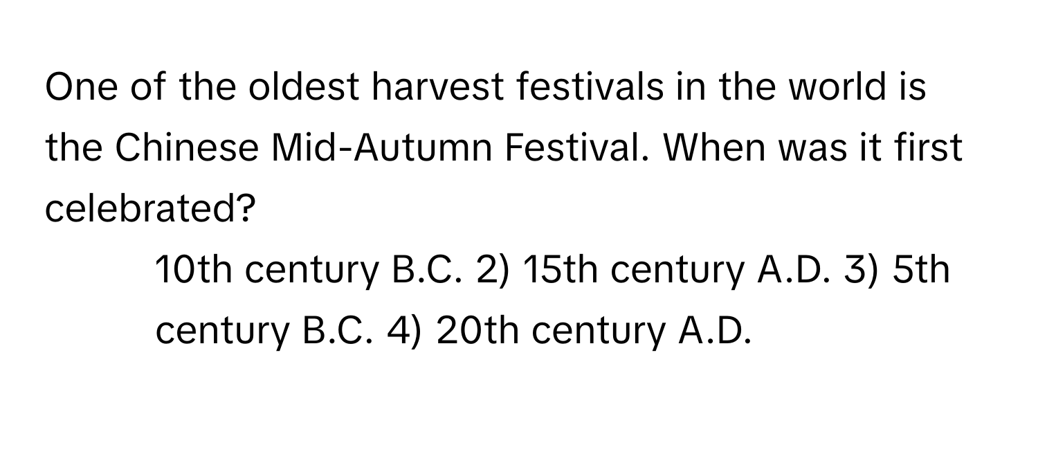 One of the oldest harvest festivals in the world is the Chinese Mid-Autumn Festival. When was it first celebrated?

1) 10th century B.C. 2) 15th century A.D. 3) 5th century B.C. 4) 20th century A.D.