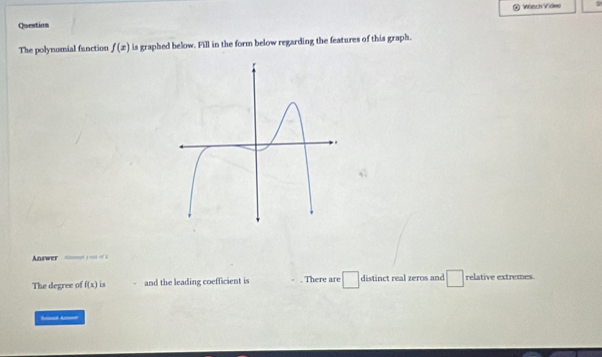 WtchVides 
Questian 
The polynomial fanction f(x) is graphed below. Fill in the form below regarding the features of this graph. 
Answer _ - 
The degree of f(x) is and the leading coefficient is There are distinct real zeros and □ relative extremes
180°