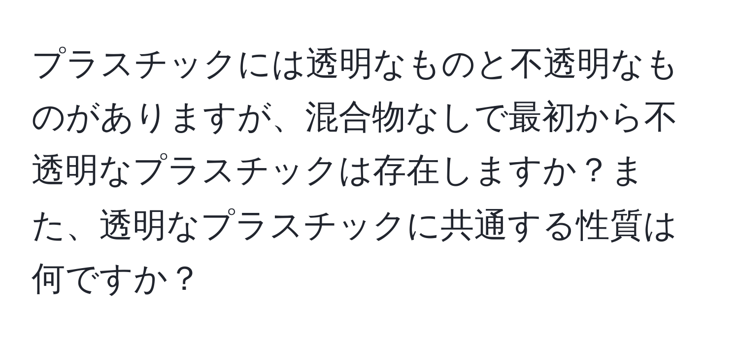 プラスチックには透明なものと不透明なものがありますが、混合物なしで最初から不透明なプラスチックは存在しますか？また、透明なプラスチックに共通する性質は何ですか？