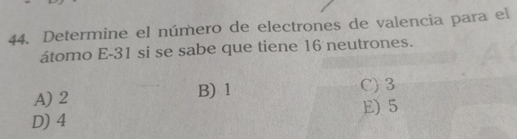 Determine el número de electrones de valencia para el
átomo E -31 si se sabe que tiene 16 neutrones.
C) 3
A) 2
B) 1
E) 5
D) 4