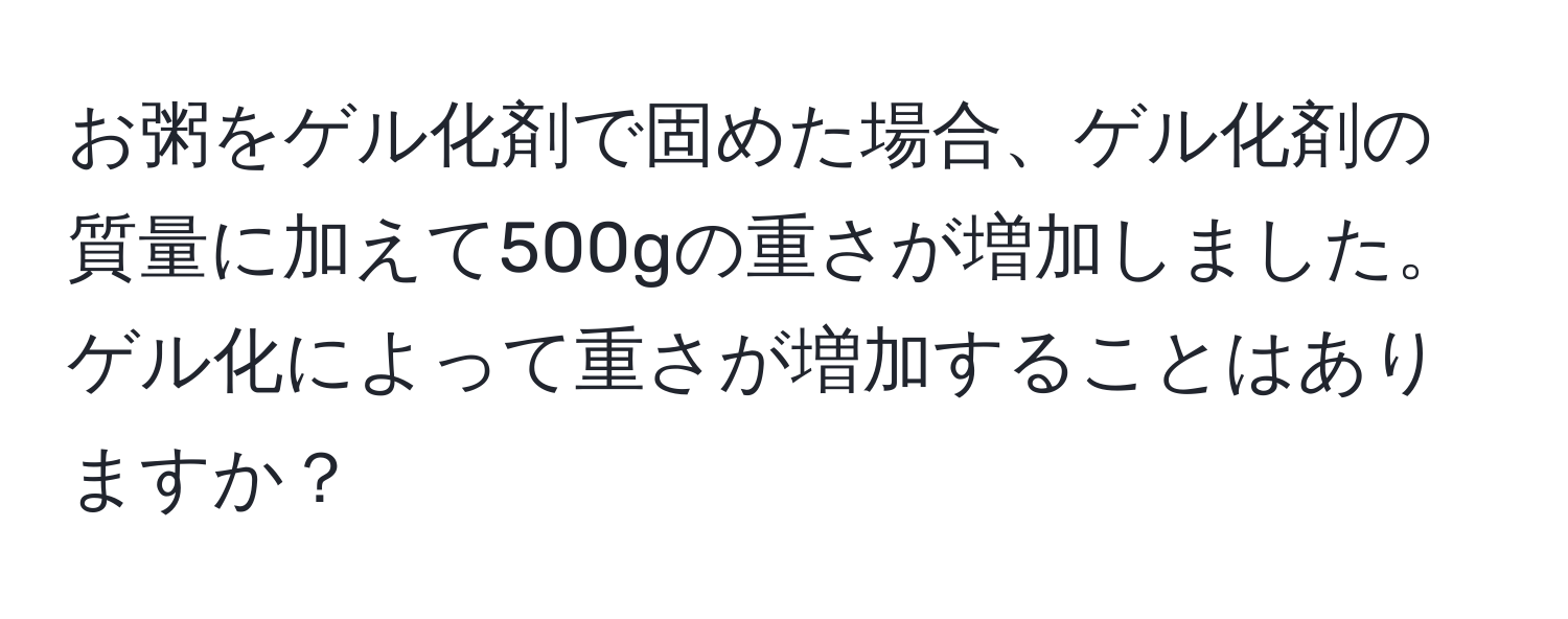 お粥をゲル化剤で固めた場合、ゲル化剤の質量に加えて500gの重さが増加しました。ゲル化によって重さが増加することはありますか？