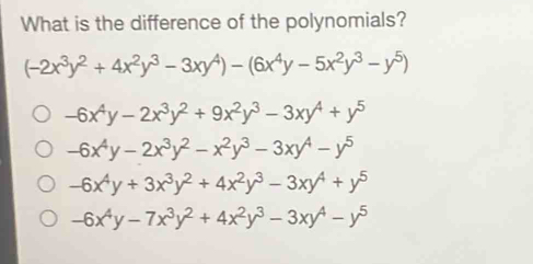 What is the difference of the polynomials?
(-2x^3y^2+4x^2y^3-3xy^4)-(6x^4y-5x^2y^3-y^5)
-6x^4y-2x^3y^2+9x^2y^3-3xy^4+y^5
-6x^4y-2x^3y^2-x^2y^3-3xy^4-y^5
-6x^4y+3x^3y^2+4x^2y^3-3xy^4+y^5
-6x^4y-7x^3y^2+4x^2y^3-3xy^4-y^5