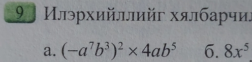 9 Илэрхийллийг хαлбарчиς
a. (-a^7b^3)^2* 4ab^5 6. 8x^5