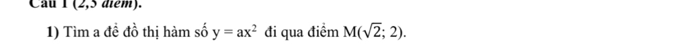 (2,5 diểm). 
1) Tìm a đề đồ thị hàm số y=ax^2 đi qua điểm M(sqrt(2);2).