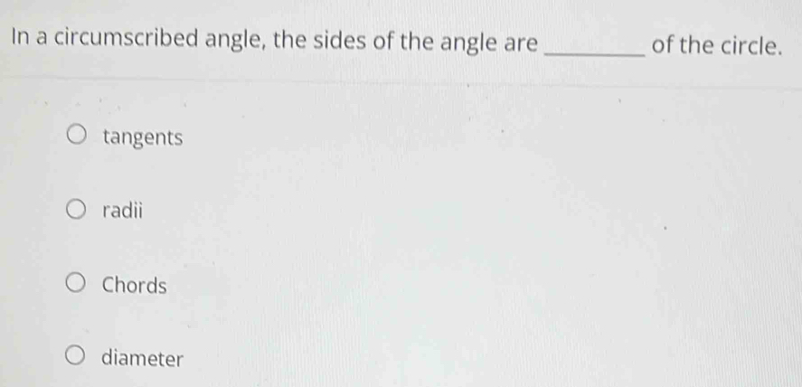 In a circumscribed angle, the sides of the angle are _of the circle.
tangents
radii
Chords
diameter