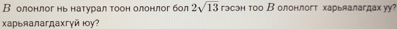 В олонлог нь натурал тоон олонлог бол 2sqrt(13) гэсэн тоо В олонлогт харьяалагдах уу? 
Χарьяалагдахгγй юу?