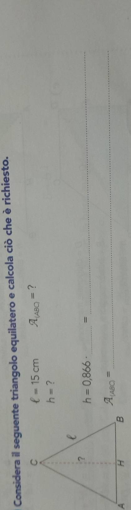 Considera il seguente triangolo equilatero e calcola ciò che è richiesto.
ell =15cm lambda _(ABC)= ?
h= ?
h=0,866 _ 
= 
_ 
_ lambda _(ABC)=