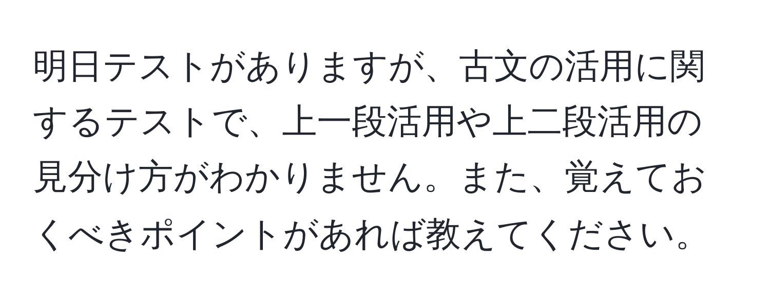 明日テストがありますが、古文の活用に関するテストで、上一段活用や上二段活用の見分け方がわかりません。また、覚えておくべきポイントがあれば教えてください。