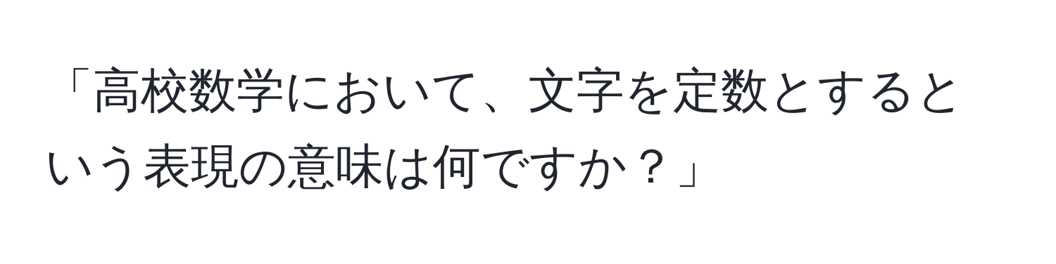 「高校数学において、文字を定数とするという表現の意味は何ですか？」