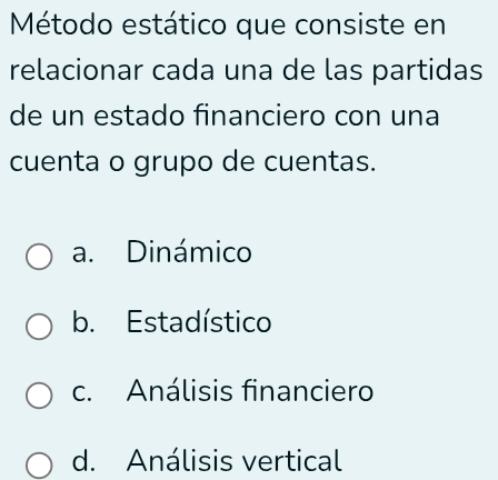 Método estático que consiste en
relacionar cada una de las partidas
de un estado financiero con una
cuenta o grupo de cuentas.
a. Dinámico
b. Estadístico
c. Análisis financiero
d. Análisis vertical